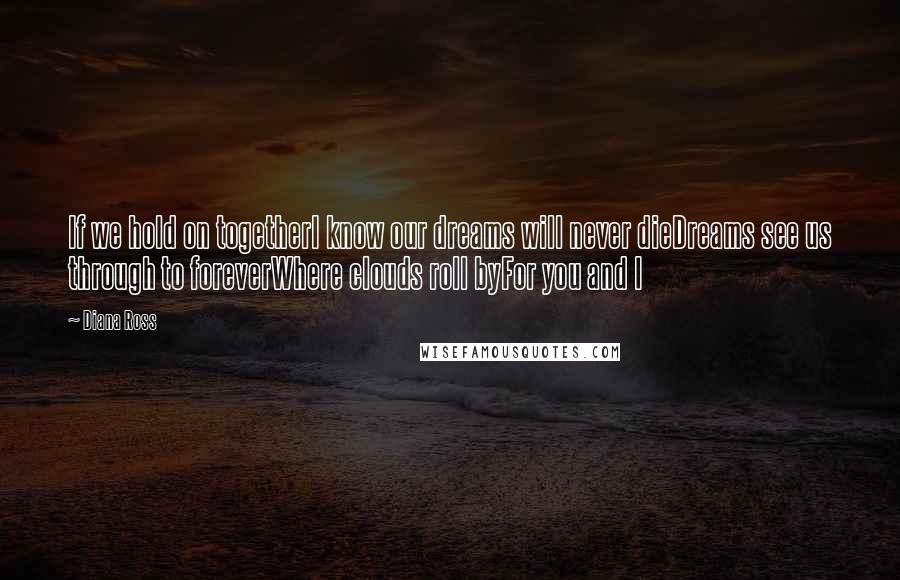 Diana Ross quotes: If we hold on togetherI know our dreams will never dieDreams see us through to foreverWhere clouds roll byFor you and I