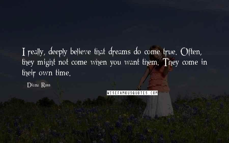 Diana Ross quotes: I really, deeply believe that dreams do come true. Often, they might not come when you want them. They come in their own time.