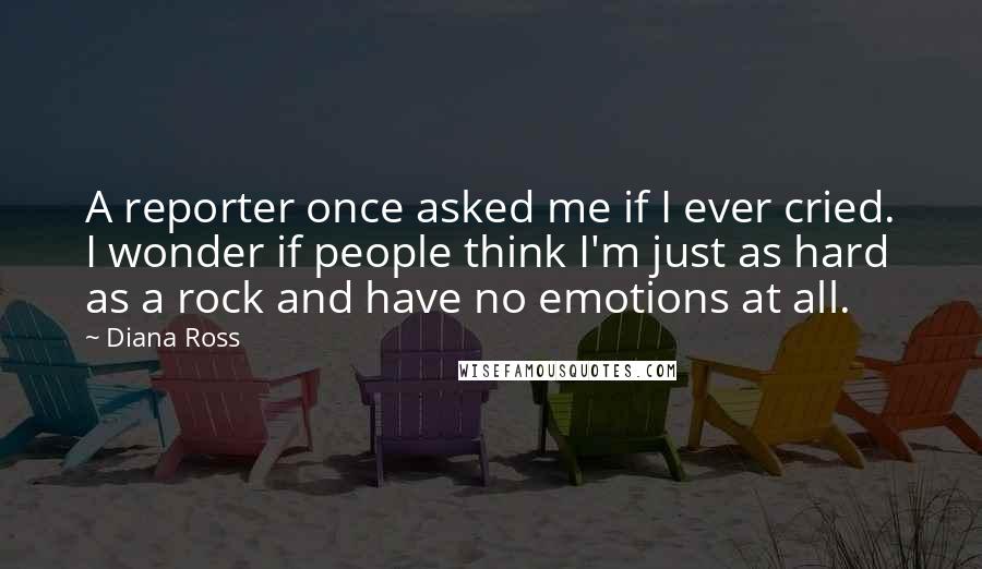 Diana Ross quotes: A reporter once asked me if I ever cried. I wonder if people think I'm just as hard as a rock and have no emotions at all. Diana Ross quotes: A reporter once asked me if I ever cried. I wonder if people think I'm just as hard as a rock and have no emotions at all.