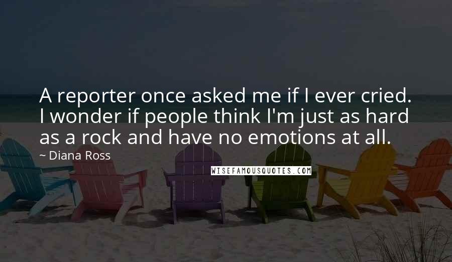 Diana Ross quotes: A reporter once asked me if I ever cried. I wonder if people think I'm just as hard as a rock and have no emotions at all.