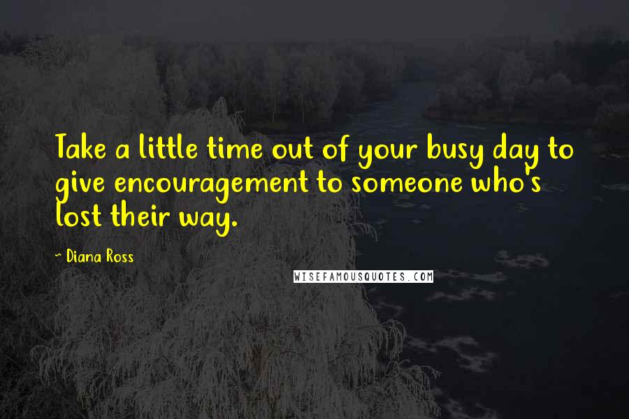 Diana Ross quotes: Take a little time out of your busy day to give encouragement to someone who's lost their way.