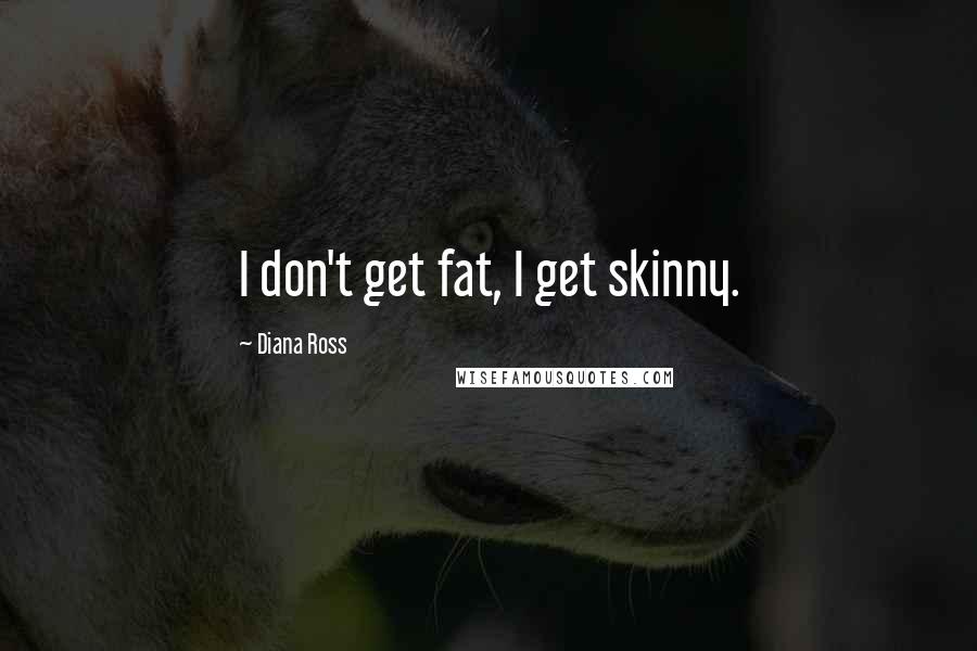 Diana Ross quotes: I don't get fat, I get skinny.