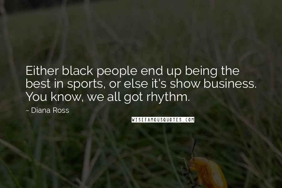 Diana Ross quotes: Either black people end up being the best in sports, or else it's show business. You know, we all got rhythm.