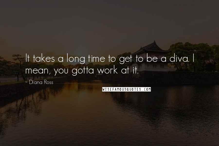 Diana Ross quotes: It takes a long time to get to be a diva. I mean, you gotta work at it.