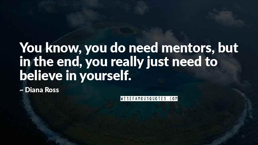 Diana Ross quotes: You know, you do need mentors, but in the end, you really just need to believe in yourself.