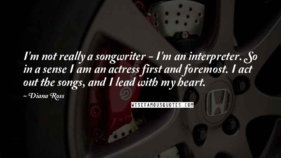 Diana Ross quotes: I'm not really a songwriter - I'm an interpreter. So in a sense I am an actress first and foremost. I act out the songs, and I lead with my Diana Ross quotes: I'm not really a songwriter - I'm an interpreter. So in a sense I am an actress first and foremost. I act out the songs, and I lead with my