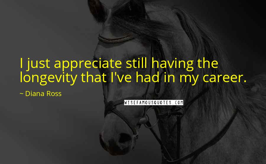 Diana Ross quotes: I just appreciate still having the longevity that I've had in my career.