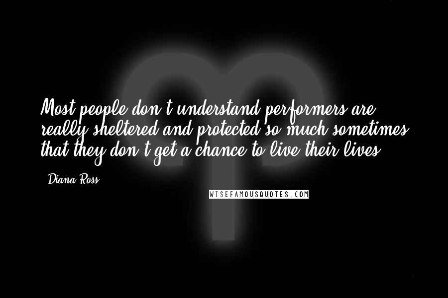 Diana Ross quotes: Most people don't understand performers are really sheltered and protected so much sometimes that they don't get a chance to live their lives. Diana Ross quotes: Most people don't understand performers are really sheltered and protected so much sometimes that they don't get a chance to live their lives.