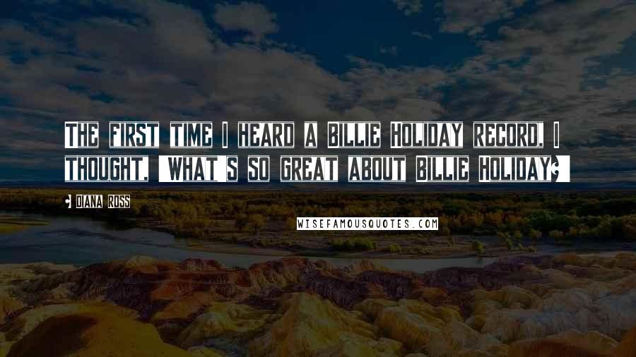 Diana Ross quotes: The first time I heard a Billie Holiday record, I thought, 'What's so great about Billie Holiday?'