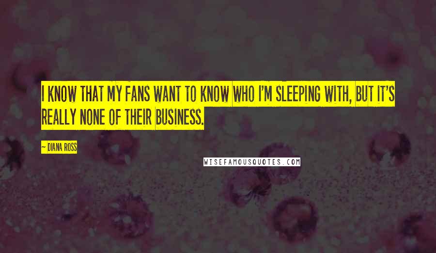 Diana Ross quotes: I know that my fans want to know who I'm sleeping with, but it's really none of their business.