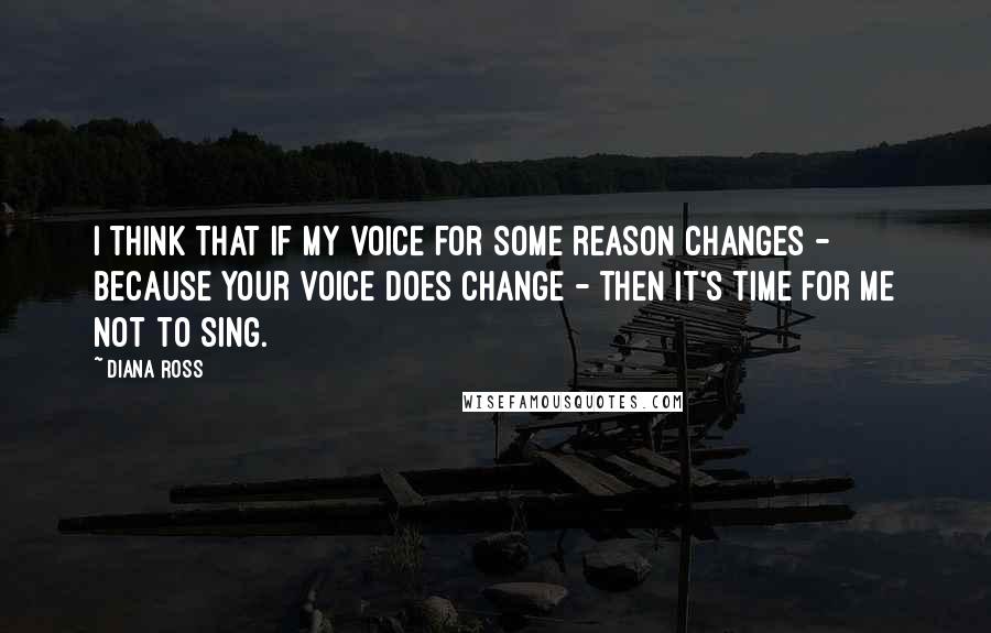 Diana Ross quotes: I think that if my voice for some reason changes - because your voice does change - then it's time for me not to sing. Diana Ross quotes: I think that if my voice for some reason changes - because your voice does change - then it's time for me not to sing.