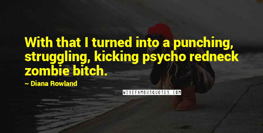 Diana Rowland quotes: With that I turned into a punching, struggling, kicking psycho redneck zombie bitch.