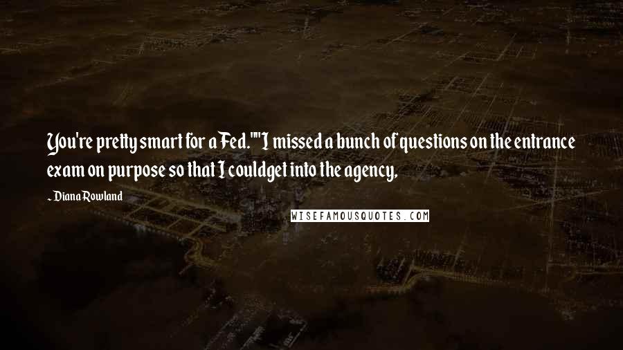 Diana Rowland quotes: You're pretty smart for a Fed.""I missed a bunch of questions on the entrance exam on purpose so that I couldget into the agency, Diana Rowland quotes: You're pretty smart for a Fed.""I missed a bunch of questions on the entrance exam on purpose so that I couldget into the agency,