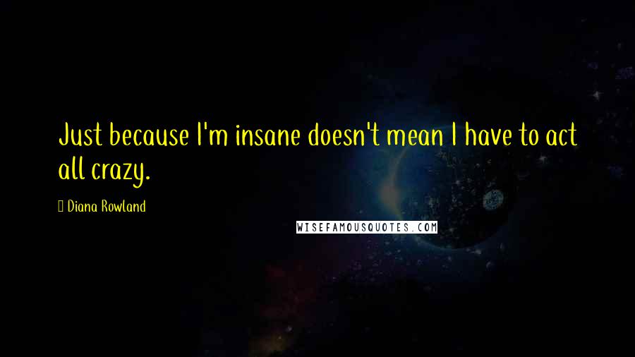 Diana Rowland quotes: Just because I'm insane doesn't mean I have to act all crazy.