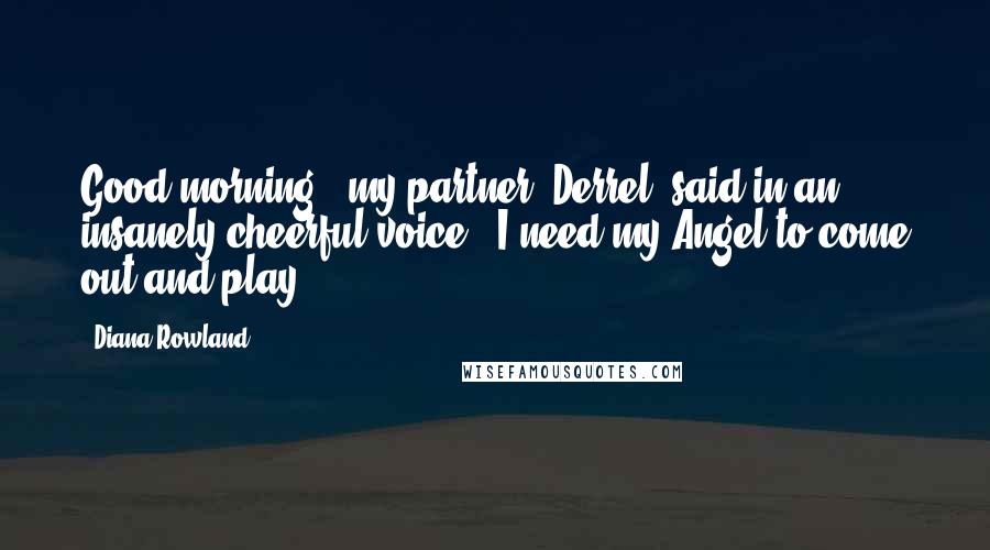 Diana Rowland quotes: Good morning!" my partner, Derrel, said in an insanely cheerful voice. "I need my Angel to come out and play.