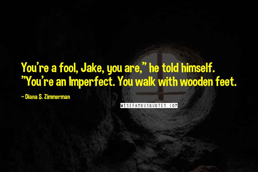 Diana S. Zimmerman quotes: You're a fool, Jake, you are," he told himself. "You're an Imperfect. You walk with wooden feet.