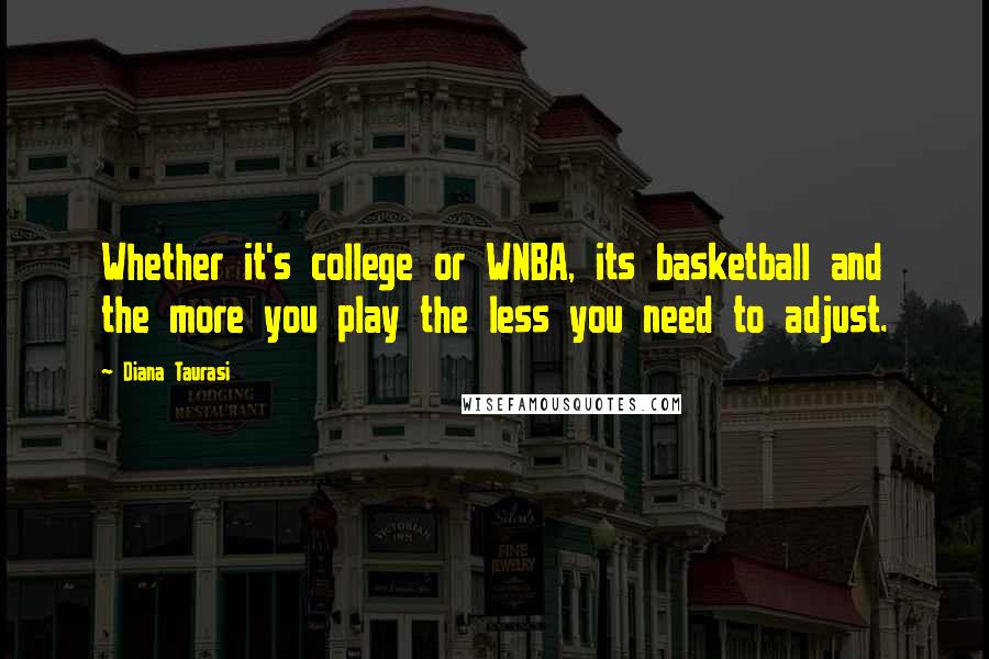 Diana Taurasi quotes: Whether it's college or WNBA, its basketball and the more you play the less you need to adjust.