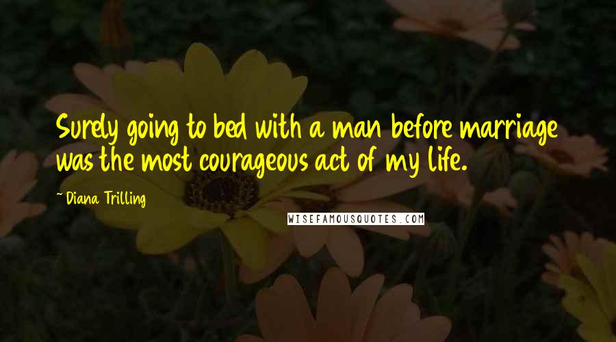 Diana Trilling quotes: Surely going to bed with a man before marriage was the most courageous act of my life.