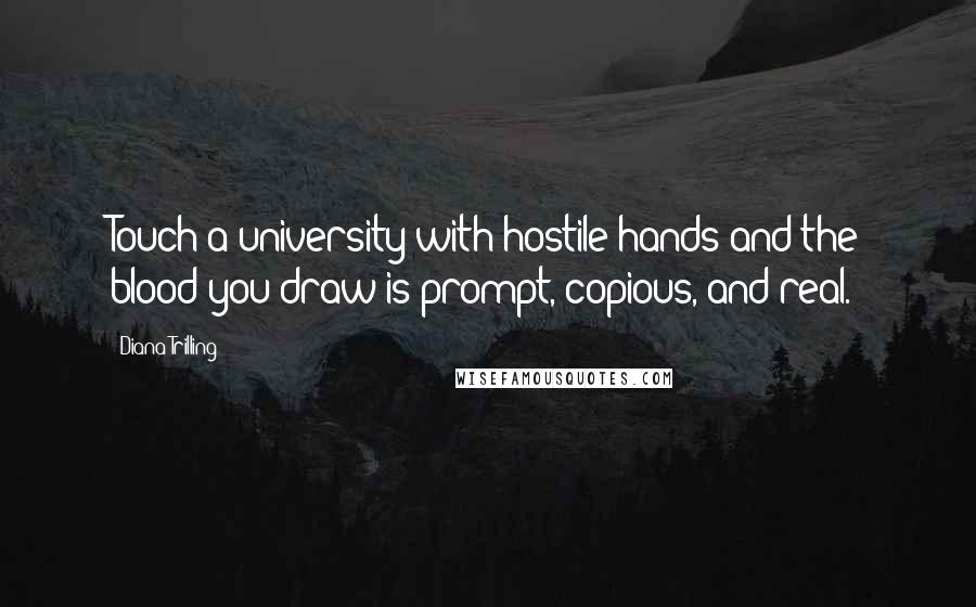 Diana Trilling quotes: Touch a university with hostile hands and the blood you draw is prompt, copious, and real.