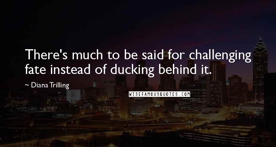Diana Trilling quotes: There's much to be said for challenging fate instead of ducking behind it.