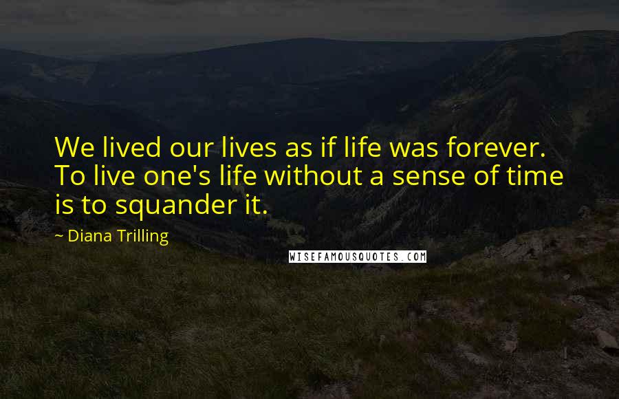 Diana Trilling quotes: We lived our lives as if life was forever. To live one's life without a sense of time is to squander it. Diana Trilling quotes: We lived our lives as if life was forever. To live one's life without a sense of time is to squander it.
