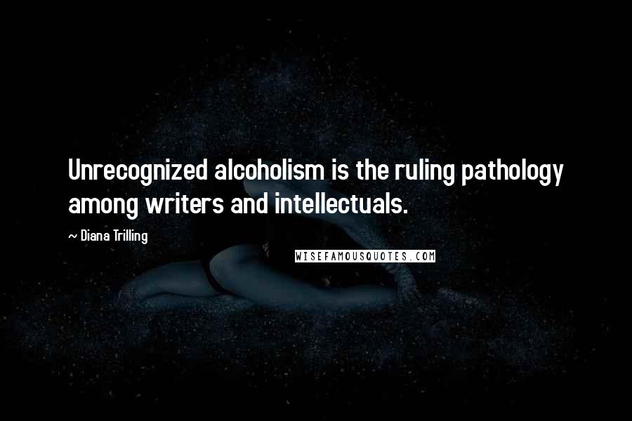 Diana Trilling quotes: Unrecognized alcoholism is the ruling pathology among writers and intellectuals.