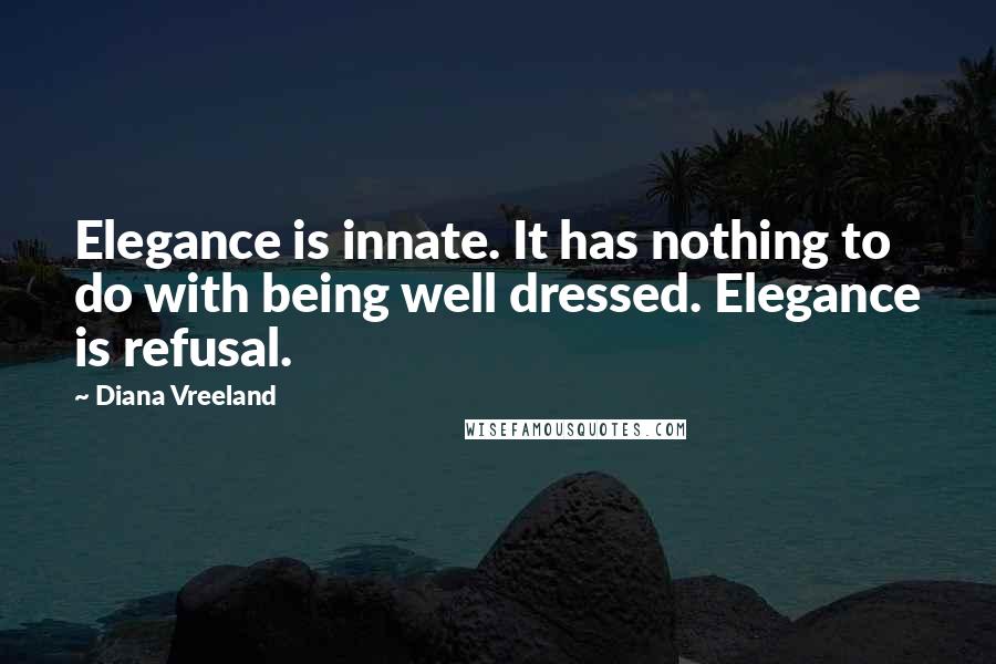 Diana Vreeland quotes: Elegance is innate. It has nothing to do with being well dressed. Elegance is refusal.