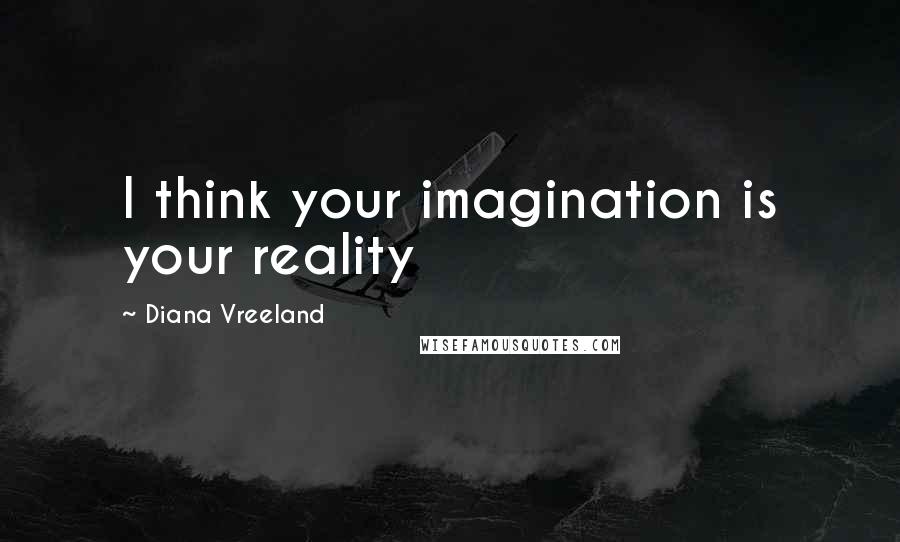 Diana Vreeland quotes: I think your imagination is your reality