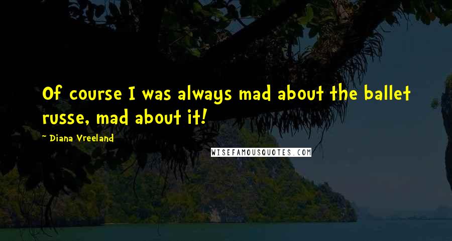 Diana Vreeland quotes: Of course I was always mad about the ballet russe, mad about it!