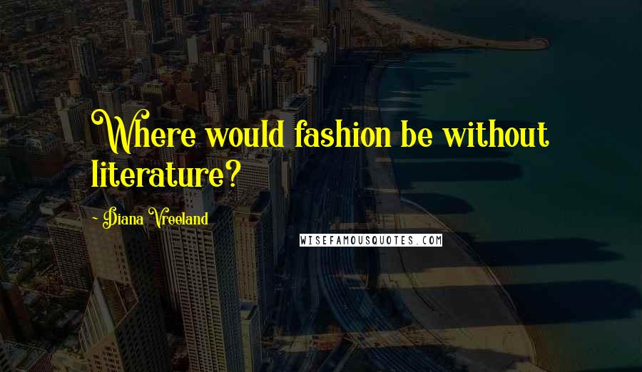 Diana Vreeland quotes: Where would fashion be without literature?