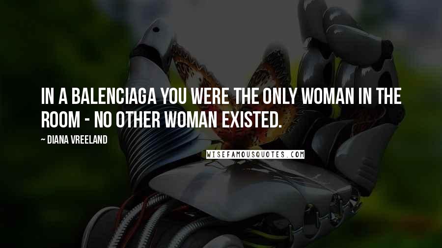 Diana Vreeland quotes: In a Balenciaga you were the only woman in the room - no other woman existed.