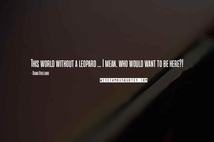 Diana Vreeland quotes: This world without a leopard ... I mean, who would want to be here?!
