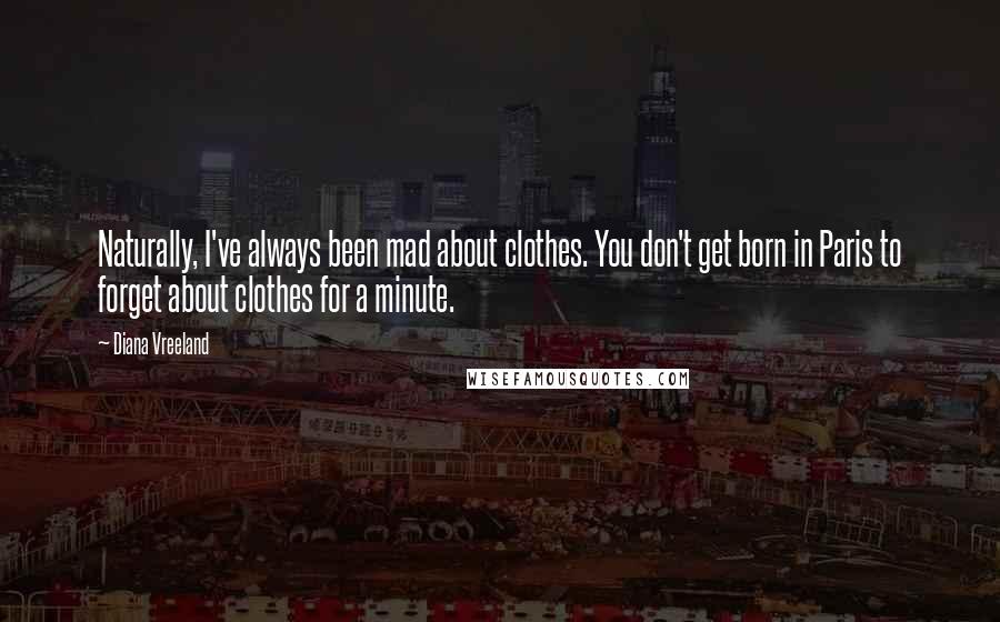 Diana Vreeland quotes: Naturally, I've always been mad about clothes. You don't get born in Paris to forget about clothes for a minute.