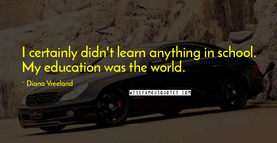 Diana Vreeland quotes: I certainly didn't learn anything in school. My education was the world.