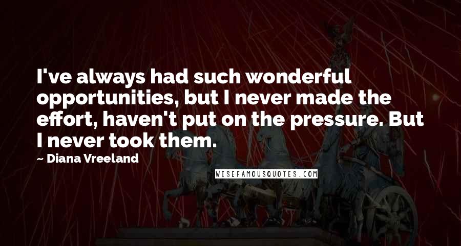 Diana Vreeland quotes: I've always had such wonderful opportunities, but I never made the effort, haven't put on the pressure. But I never took them.