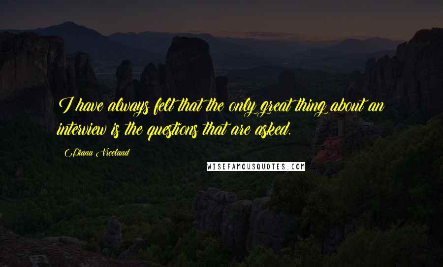 Diana Vreeland quotes: I have always felt that the only great thing about an interview is the questions that are asked.