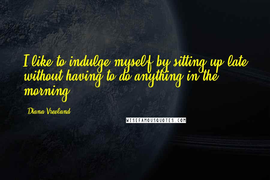 Diana Vreeland quotes: I like to indulge myself by sitting up late without having to do anything in the morning.
