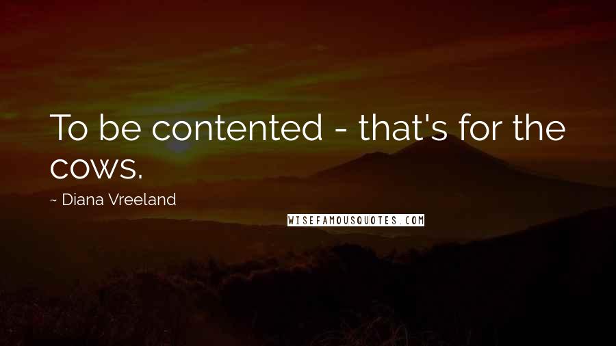Diana Vreeland quotes: To be contented - that's for the cows.