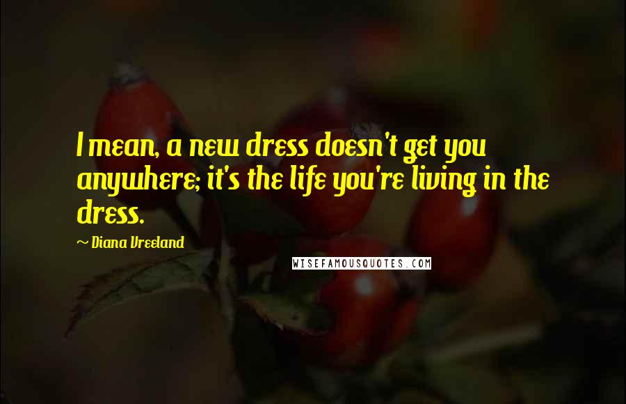 Diana Vreeland quotes: I mean, a new dress doesn't get you anywhere; it's the life you're living in the dress.