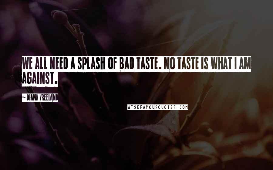 Diana Vreeland quotes: We all need a splash of bad taste. No taste is what I am against.