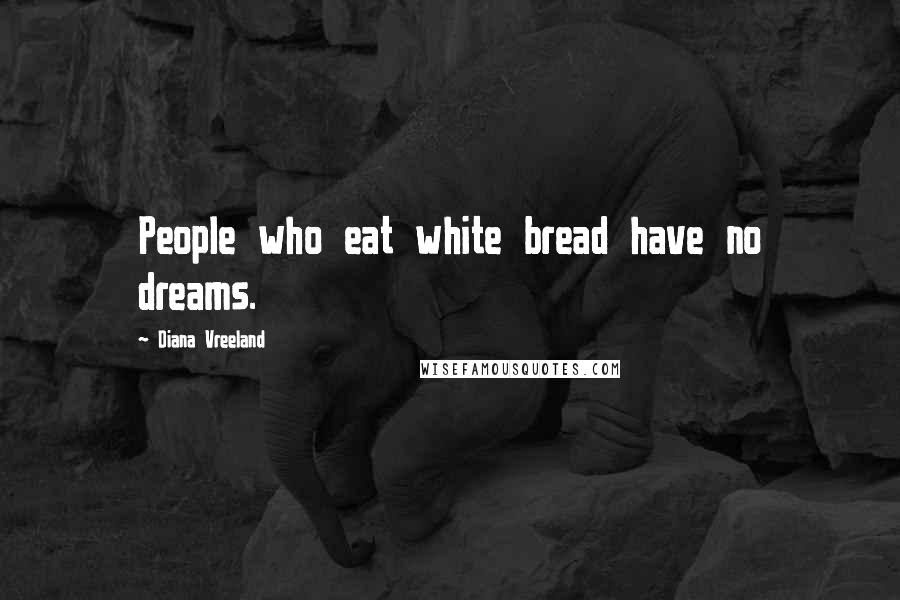 Diana Vreeland quotes: People who eat white bread have no dreams.