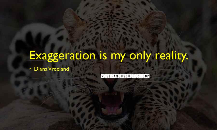 Diana Vreeland quotes: Exaggeration is my only reality.
