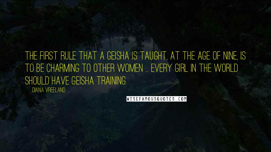 Diana Vreeland quotes: The first rule that a geisha is taught, at the age of nine, is to be charming to other women ... Every girl in the world should have geisha training.