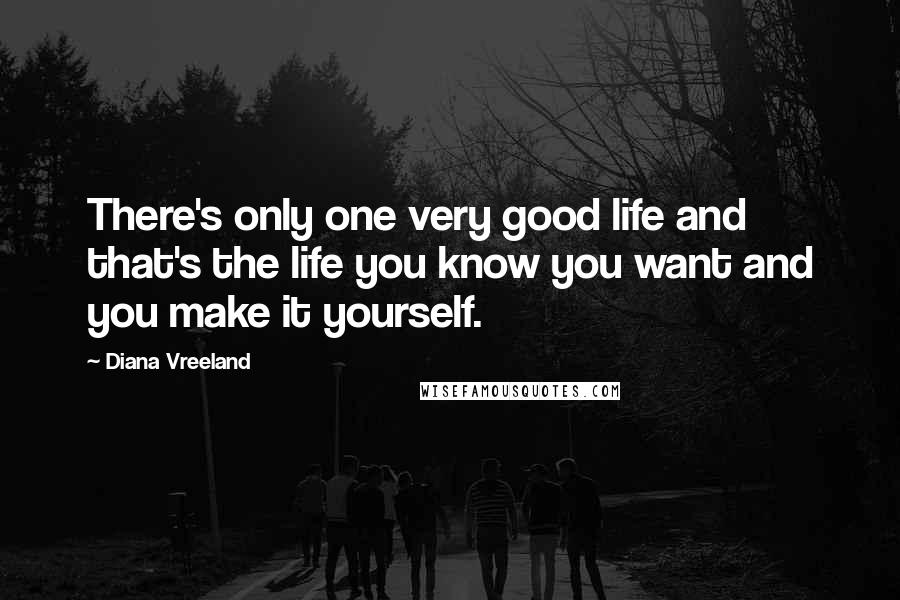 Diana Vreeland quotes: There's only one very good life and that's the life you know you want and you make it yourself.
