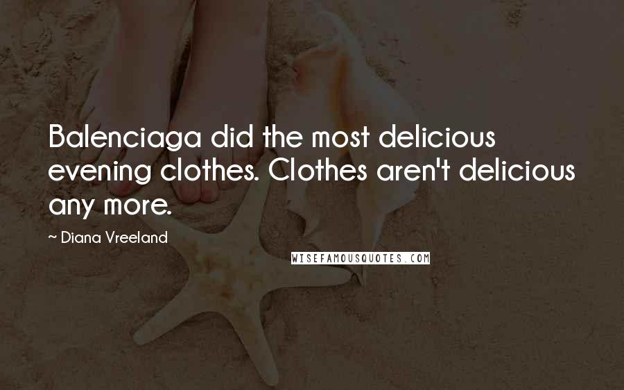 Diana Vreeland quotes: Balenciaga did the most delicious evening clothes. Clothes aren't delicious any more.