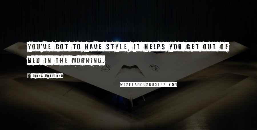Diana Vreeland quotes: You've got to have style, it helps you get out of bed in the morning.