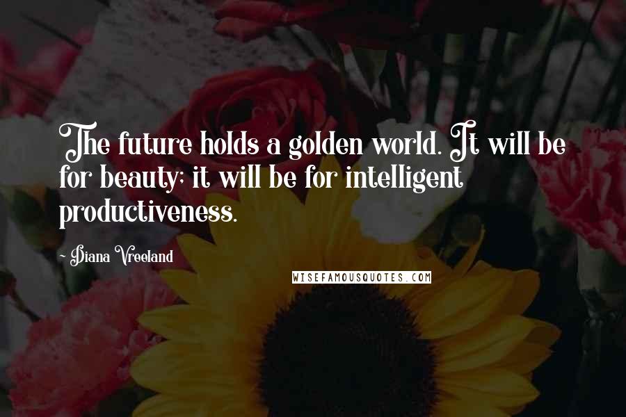 Diana Vreeland quotes: The future holds a golden world. It will be for beauty; it will be for intelligent productiveness.