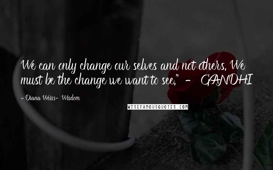Diana Weiss-Wisdom quotes: We can only change our selves and not others. We must be the change we want to see." - GANDHI Diana Weiss-Wisdom quotes: We can only change our selves and not others. We must be the change we want to see." - GANDHI