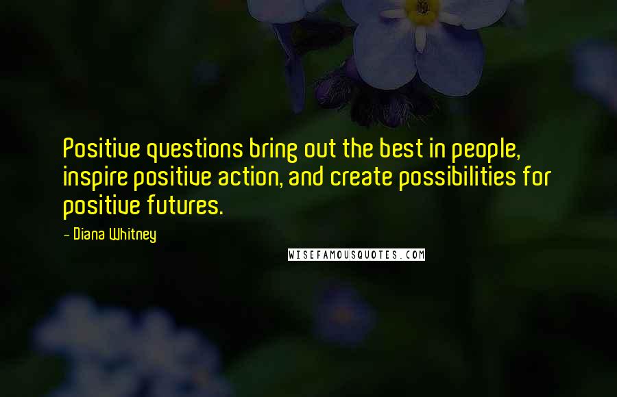 Diana Whitney quotes: Positive questions bring out the best in people, inspire positive action, and create possibilities for positive futures.