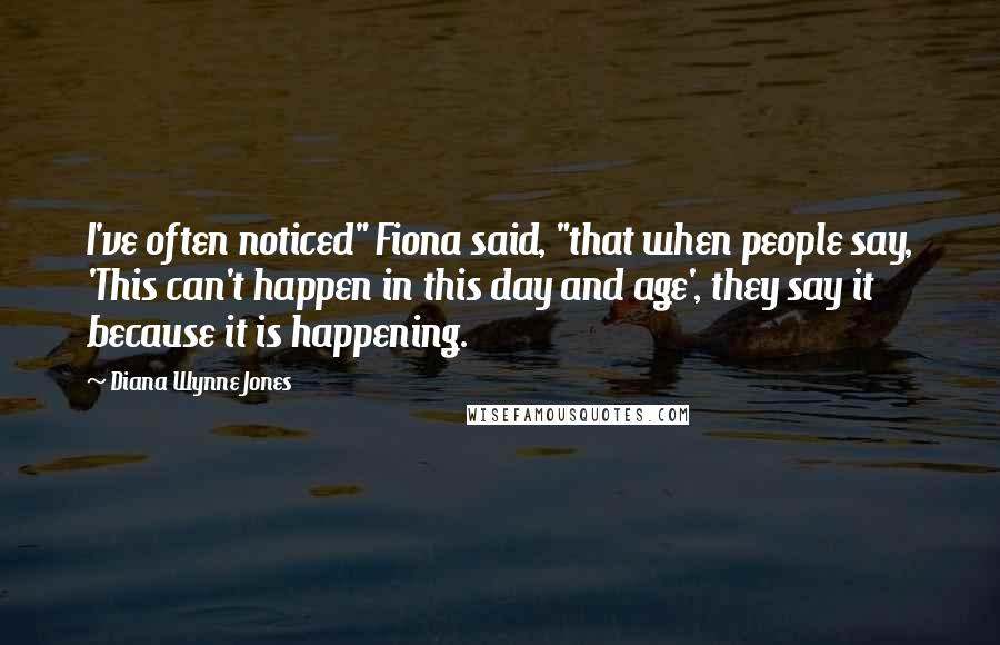 Diana Wynne Jones quotes: I've often noticed" Fiona said, "that when people say, 'This can't happen in this day and age', they say it because it is happening.